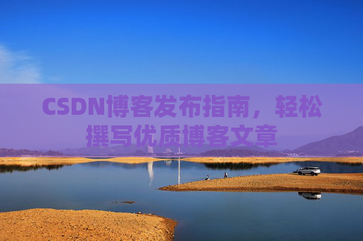 CSDN博客发布指南,轻松撰写优质博客文章 CSDN博客发布指南,轻松撰写优质博客文章